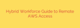 Hybrid Workforce Guide to Remote AWS Access