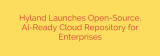 Hyland Launches Open-Source, AI-Ready Cloud Repository for Enterprises