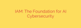 IAM: The Foundation for AI Cybersecurity
