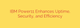 IBM Power11 Enhances Uptime, Security, and Efficiency