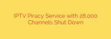 IPTV Piracy Service with 28,000 Channels Shut Down