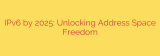 IPv6 by 2025: Unlocking Address Space Freedom