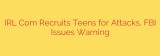 IRL Com Recruits Teens for Attacks, FBI Issues Warning