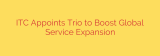 ITC Appoints Trio to Boost Global Service Expansion