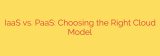 IaaS vs. PaaS: Choosing the Right Cloud Model