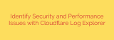 Identify Security and Performance Issues with Cloudflare Log Explorer