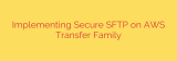 Implementing Secure SFTP on AWS Transfer Family