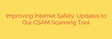 Improving Internet Safety: Updates to Our CSAM Scanning Tool