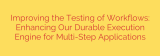 Improving the Testing of Workflows: Enhancing Our Durable Execution Engine for Multi-Step Applications