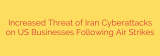 Increased Threat of Iran Cyberattacks on US Businesses Following Air Strikes