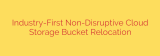 Industry-First Non-Disruptive Cloud Storage Bucket Relocation