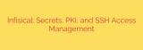 Infisical: Secrets, PKI, and SSH Access Management