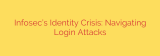 Infosec’s Identity Crisis: Navigating Login Attacks