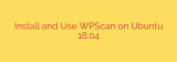 Install and Use WPScan on Ubuntu 18.04