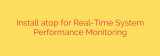 Install atop for Real-Time System Performance Monitoring