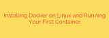 Installing Docker on Linux and Running Your First Container