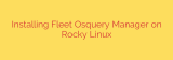 Installing Fleet Osquery Manager on Rocky Linux