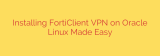 Installing FortiClient VPN on Oracle Linux Made Easy