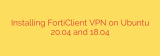 Installing FortiClient VPN on Ubuntu 20.04 and 18.04