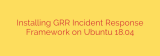 Installing GRR Incident Response Framework on Ubuntu 18.04
