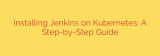Installing Jenkins on Kubernetes: A Step-by-Step Guide