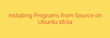 Installing Programs from Source on Ubuntu 18.04