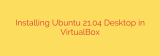 Installing Ubuntu 21.04 Desktop in VirtualBox
