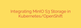 Integrating MinIO S3 Storage in Kubernetes/OpenShift