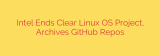 Intel Ends Clear Linux OS Project, Archives GitHub Repos