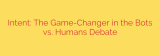 Intent: The Game-Changer in the Bots vs. Humans Debate