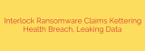 Interlock Ransomware Claims Kettering Health Breach, Leaking Data