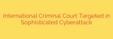 International Criminal Court Targeted in Sophisticated Cyberattack