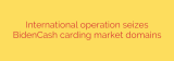 International operation seizes BidenCash carding market domains