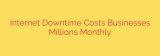 Internet Downtime Costs Businesses Millions Monthly