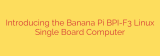 Introducing the Banana Pi BPI-F3 Linux Single Board Computer