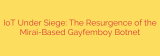 IoT Under Siege: The Resurgence of the Mirai-Based Gayfemboy Botnet
