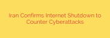 Iran Confirms Internet Shutdown to Counter Cyberattacks