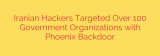 Iranian Hackers Targeted Over 100 Government Organizations with Phoenix Backdoor