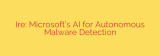Ire: Microsoft’s AI for Autonomous Malware Detection
