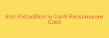 Irish Extradition in Conti Ransomware Case