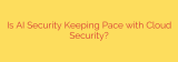 Is AI Security Keeping Pace with Cloud Security?