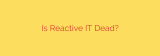 Is Reactive IT Dead?