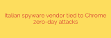 Italian spyware vendor tied to Chrome zero-day attacks