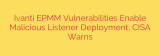 Ivanti EPMM Vulnerabilities Enable Malicious Listener Deployment, CISA Warns