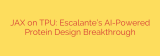 JAX on TPU: Escalante’s AI-Powered Protein Design Breakthrough