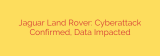 Jaguar Land Rover: Cyberattack Confirmed, Data Impacted