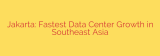 Jakarta: Fastest Data Center Growth in Southeast Asia