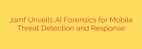 Jamf Unveils AI Forensics for Mobile Threat Detection and Response