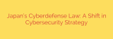 Japan’s Cyberdefense Law: A Shift in Cybersecurity Strategy