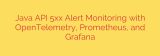 Java API 5xx Alert Monitoring with OpenTelemetry, Prometheus, and Grafana